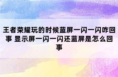 王者荣耀玩的时候蓝屏一闪一闪咋回事 显示屏一闪一闪还蓝屏是怎么回事